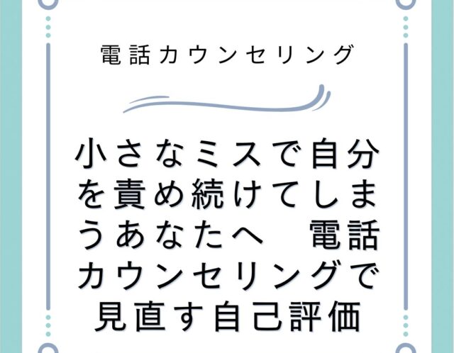 小さなミスで自分を責め続けてしまうあなたへ　電話カウンセリングで見直す自己評価
